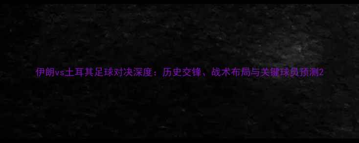 图片 伊朗vs土耳其足球对决深度：历史交锋、战术布局与关键球员预测2
