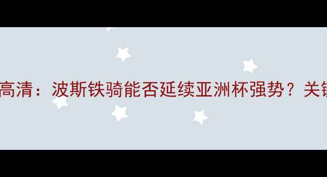 图片 伊朗vs阿曼足球高清：波斯铁骑能否延续亚洲杯强势？关键数据+战术预判