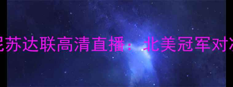 图片 休斯敦迪纳摩vs明尼苏达联高清直播：北美冠军对决看点全+观赛指南1