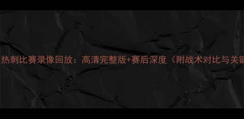 图片 伯恩利vs热刺比赛录像回放：高清完整版+赛后深度（附战术对比与关键事件）1