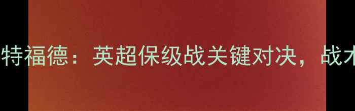 图片 伯恩茅斯vs沃特福德：英超保级战关键对决，战术博弈与数据1