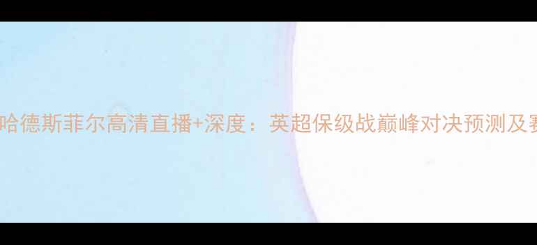 图片 伯明翰vs哈德斯菲尔高清直播+深度：英超保级战巅峰对决预测及赛后分析1