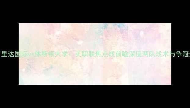 图片 佛罗里达国际vs休斯顿大学：美职联焦点战前瞻深度两队战术与争冠悬念