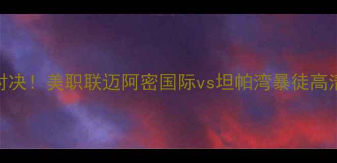 图片 佛罗里达德比巅峰对决！美职联迈阿密国际vs坦帕湾暴徒高清完整版录像及深度