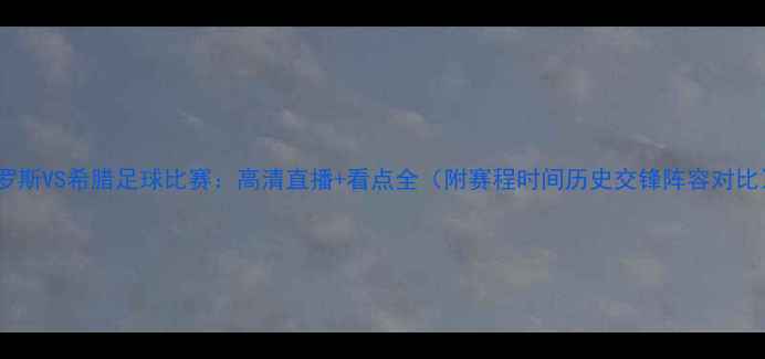 图片 俄罗斯VS希腊足球比赛：高清直播+看点全（附赛程时间历史交锋阵容对比）1