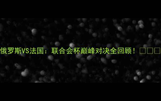 图片 俄罗斯VS法国：联合会杯巅峰对决全回顾！🏆⚽️