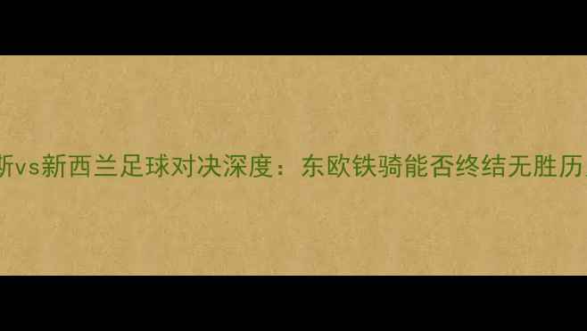 图片 俄罗斯vs新西兰足球对决深度：东欧铁骑能否终结无胜历史？2