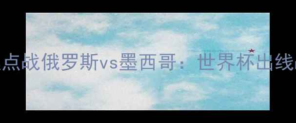 图片 俄罗斯世界杯预选赛焦点战俄罗斯vs墨西哥：世界杯出线战关键战役前瞻与深度