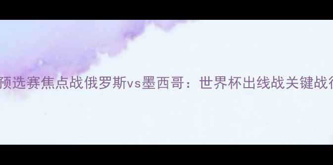 图片 俄罗斯世界杯预选赛焦点战俄罗斯vs墨西哥：世界杯出线战关键战役前瞻与深度1