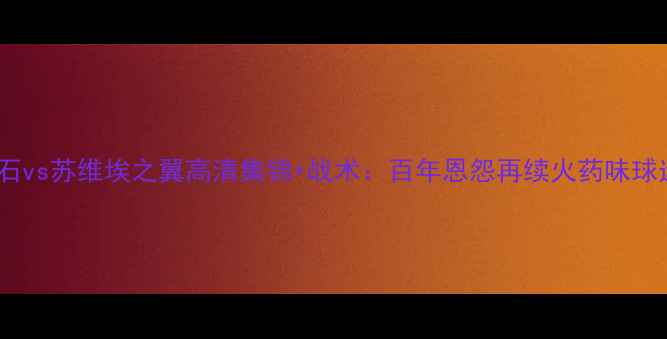 图片 俄超焦点战喀山红宝石vs苏维埃之翼高清集锦+战术：百年恩怨再续火药味球迷必看高清赛事回顾2