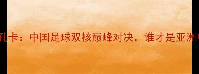 图片 保利尼奥vs孔卡：中国足球双核巅峰对决，谁才是亚洲中场标杆？1