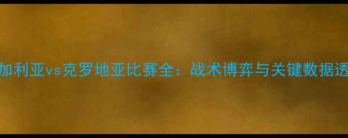图片 保加利亚vs克罗地亚比赛全：战术博弈与关键数据透视