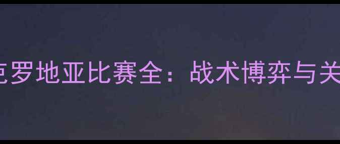 图片 保加利亚vs克罗地亚比赛全：战术博弈与关键数据透视2
