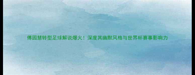 图片 傅园慧转型足球解说爆火！深度其幽默风格与世界杯赛事影响力