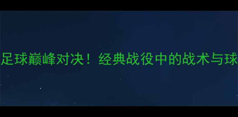 图片 傅家俊vs乔佩里：中意足球巅峰对决！经典战役中的战术与球星表现（附比赛视频）