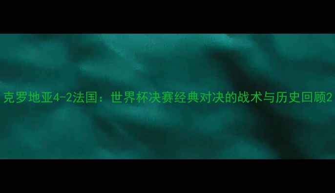 图片 克罗地亚4-2法国：世界杯决赛经典对决的战术与历史回顾2