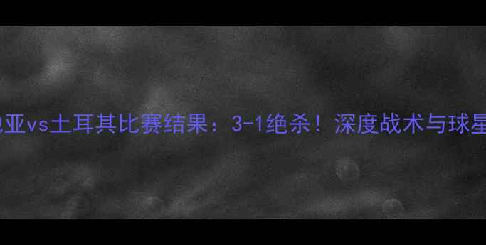 图片 克罗地亚vs土耳其比赛结果：3-1绝杀！深度战术与球星表现2