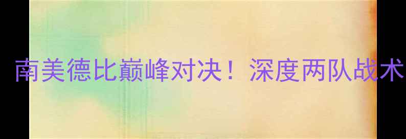 图片 克鲁赛罗vs河床：南美德比巅峰对决！深度两队战术博弈与历史恩怨1