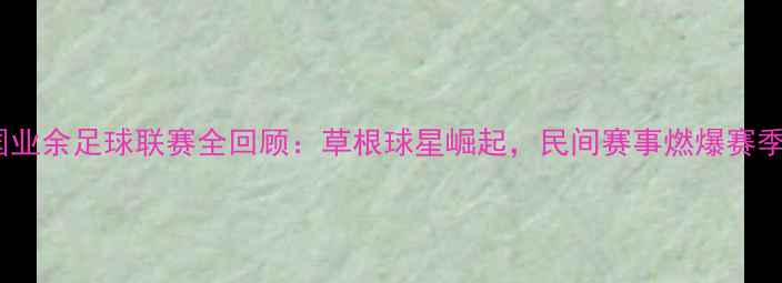 图片 全国业余足球联赛全回顾：草根球星崛起，民间赛事燃爆赛季！1
