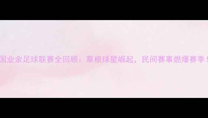 图片 全国业余足球联赛全回顾：草根球星崛起，民间赛事燃爆赛季！2
