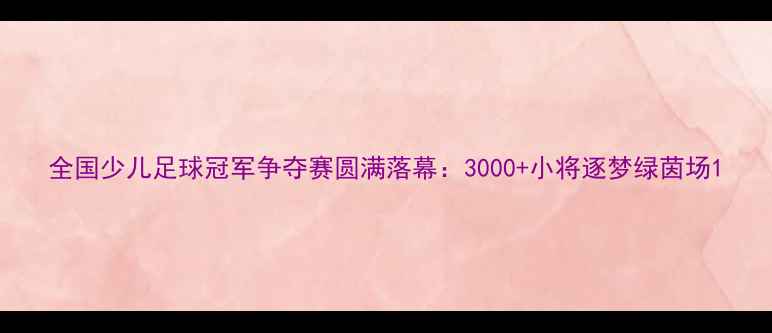 图片 全国少儿足球冠军争夺赛圆满落幕：3000+小将逐梦绿茵场1