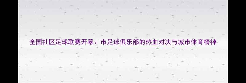 图片 全国社区足球联赛开幕：市足球俱乐部的热血对决与城市体育精神