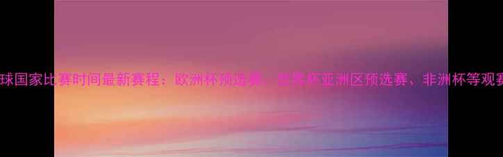 图片 全球足球国家比赛时间最新赛程：欧洲杯预选赛、世界杯亚洲区预选赛、非洲杯等观赛指南1