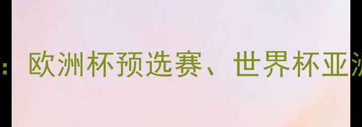 图片 全球足球国家比赛时间最新赛程：欧洲杯预选赛、世界杯亚洲区预选赛、非洲杯等观赛指南2