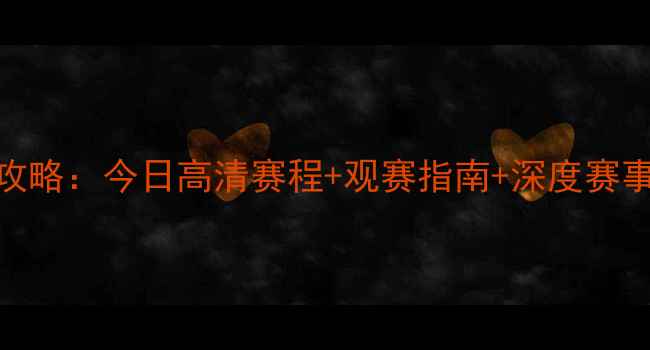 图片 全球足球赛事全攻略：今日高清赛程+观赛指南+深度赛事分析（完整版）