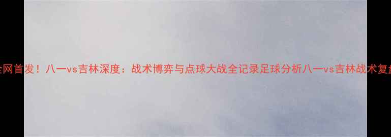 图片 全网首发！八一vs吉林深度：战术博弈与点球大战全记录足球分析八一vs吉林战术复盘