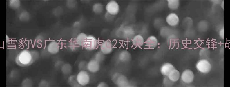 图片 全网首发！新疆天山雪豹VS广东华南虎G2对决全：历史交锋+战术博弈+胜负预测1