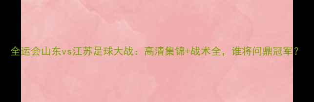 图片 全运会山东vs江苏足球大战：高清集锦+战术全，谁将问鼎冠军？