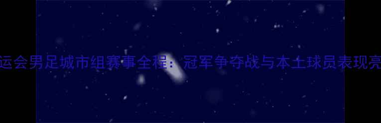图片 全运会男足城市组赛事全程：冠军争夺战与本土球员表现亮点