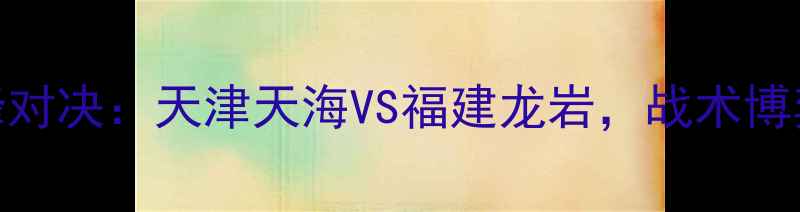 图片 全运会男足巅峰对决：天津天海VS福建龙岩，战术博弈与青春风暴全