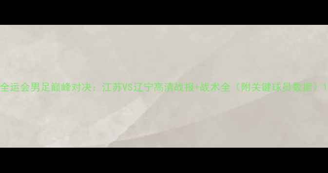 图片 全运会男足巅峰对决：江苏VS辽宁高清战报+战术全（附关键球员数据）1