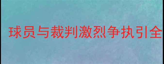 图片 全运会男足赛场突发冲突！球员与裁判激烈争执引全网关注，官方回应来了！2
