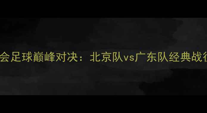 图片 全运会足球巅峰对决：北京队vs广东队经典战役全2