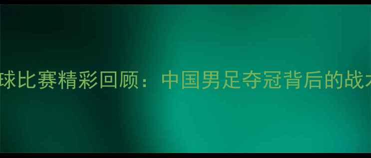 图片 全运会足球比赛精彩回顾：中国男足夺冠背后的战术与精神2