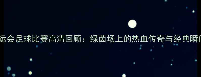 图片 全运会足球比赛高清回顾：绿茵场上的热血传奇与经典瞬间1