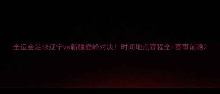 图片 全运会足球辽宁vs新疆巅峰对决！时间地点赛程全+赛事前瞻2