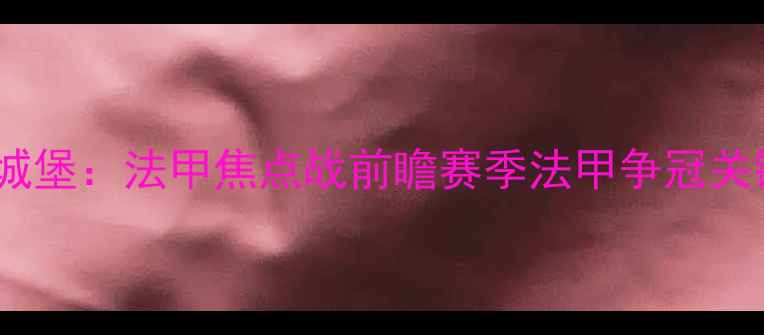 图片 兰斯vs白色城堡：法甲焦点战前瞻赛季法甲争冠关键战役深度1