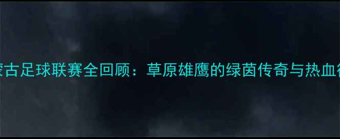 图片 内蒙古足球联赛全回顾：草原雄鹰的绿茵传奇与热血征程