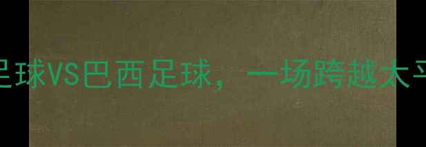 图片 内马尔vs武磊：中国足球VS巴西足球，一场跨越太平洋的绿茵传奇！🌏⚽
