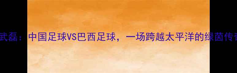 图片 内马尔vs武磊：中国足球VS巴西足球，一场跨越太平洋的绿茵传奇！🌏⚽1