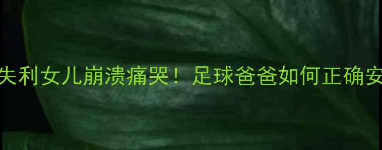 图片 内马尔世界杯失利女儿崩溃痛哭！足球爸爸如何正确安慰孩子情绪？