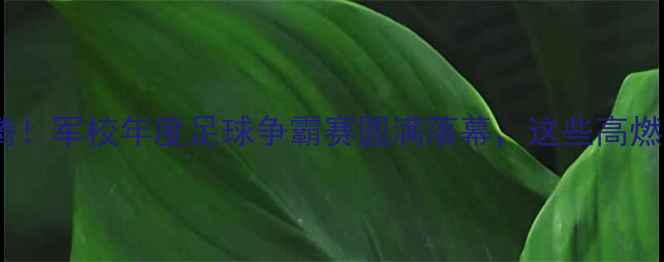 图片 军校足球赛热血沸腾！军校年度足球争霸赛圆满落幕，这些高燃瞬间你Pick了吗？1