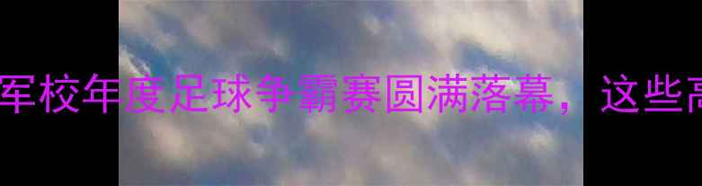 图片 军校足球赛热血沸腾！军校年度足球争霸赛圆满落幕，这些高燃瞬间你Pick了吗？2