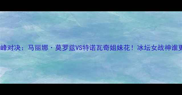 图片 冰球联赛巅峰对决：马丽娜·莫罗兹VS特诺瓦奇姐妹花！冰坛女战神谁更胜一筹？1