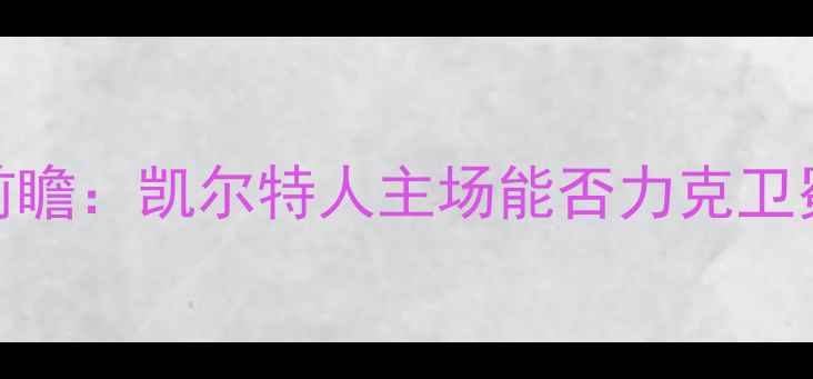 图片 凯尔特人vs勇士英超焦点战前瞻：凯尔特人主场能否力克卫冕冠军？关键球员数据+战术1