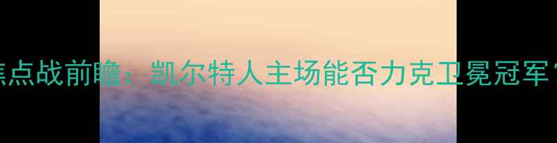 图片 凯尔特人vs勇士英超焦点战前瞻：凯尔特人主场能否力克卫冕冠军？关键球员数据+战术2